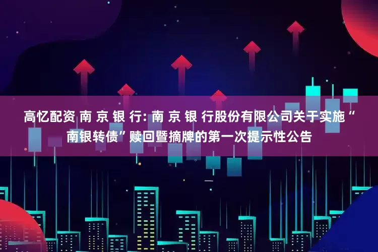高忆配资 南 京 银 行: 南 京 银 行股份有限公司关于实施“南银转债”赎回暨摘牌的第一次提示性公告