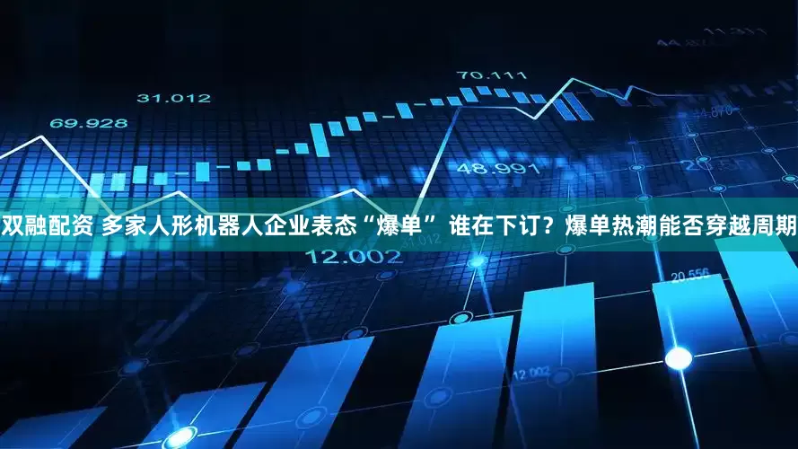 双融配资 多家人形机器人企业表态“爆单” 谁在下订？爆单热潮能否穿越周期