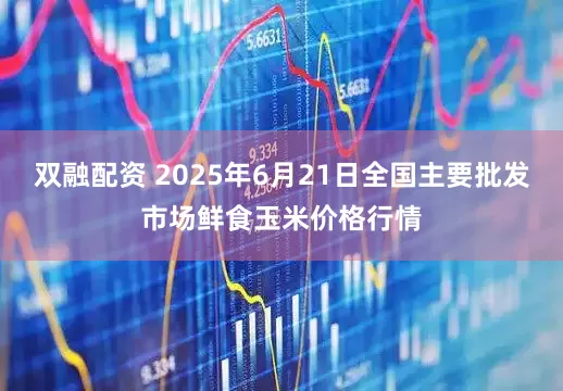 双融配资 2025年6月21日全国主要批发市场鲜食玉米价格行情