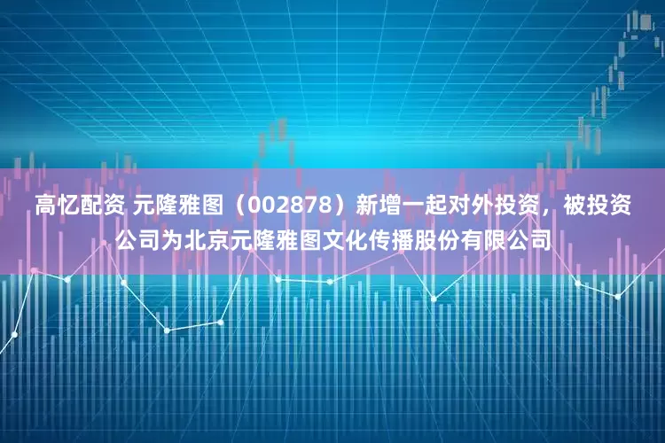 高忆配资 元隆雅图（002878）新增一起对外投资，被投资公司为北京元隆雅图文化传播股份有限公司