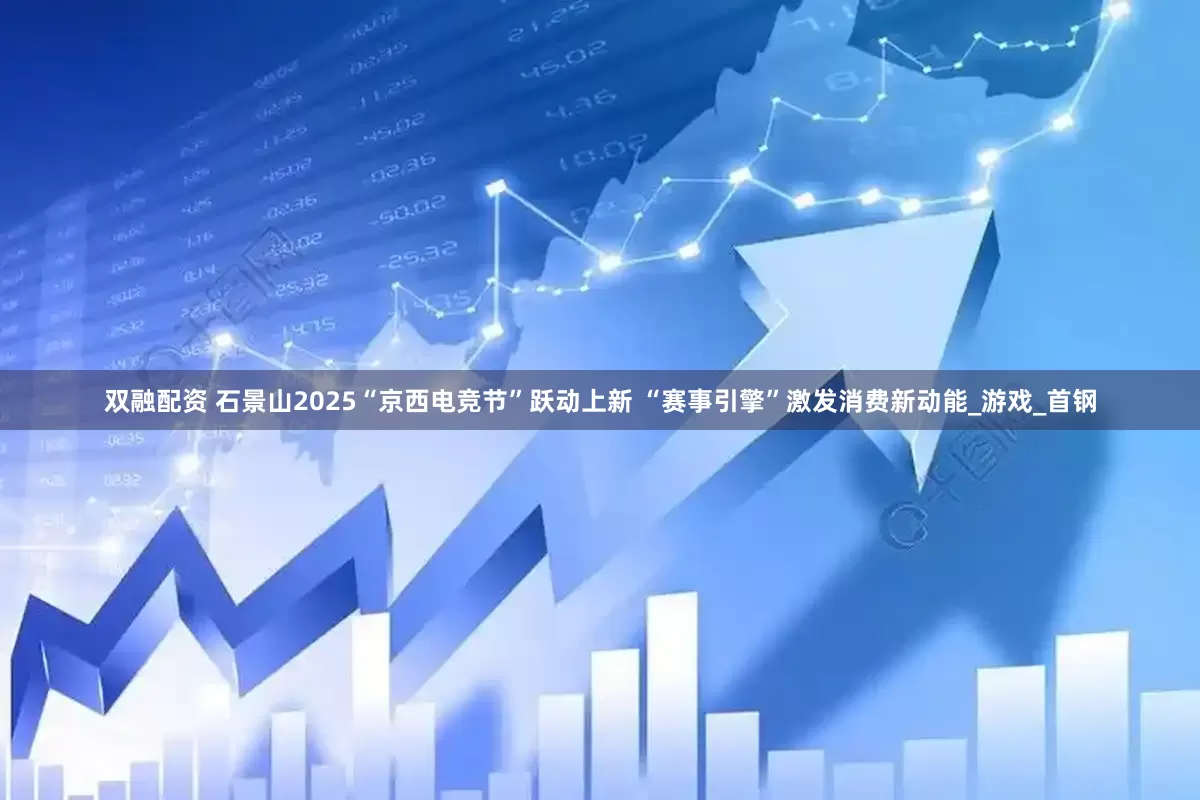 双融配资 石景山2025“京西电竞节”跃动上新 “赛事引擎”激发消费新动能_游戏_首钢