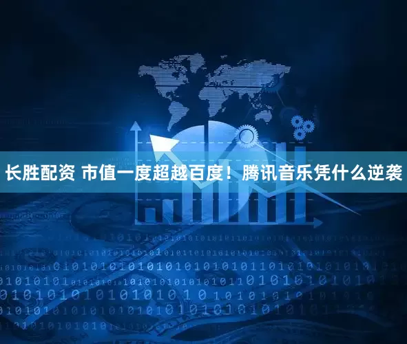 长胜配资 市值一度超越百度！腾讯音乐凭什么逆袭