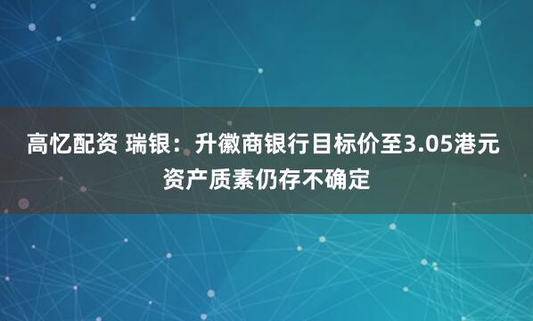 高忆配资 瑞银：升徽商银行目标价至3.05港元 资产质素仍存不确定