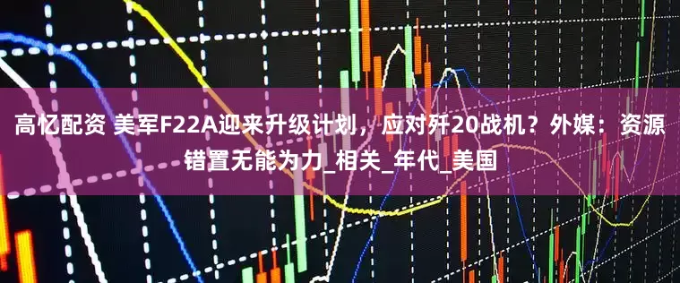 高忆配资 美军F22A迎来升级计划，应对歼20战机？外媒：资源错置无能为力_相关_年代_美国