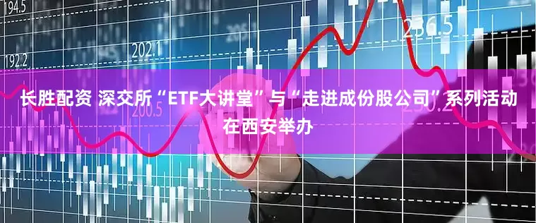 长胜配资 深交所“ETF大讲堂”与“走进成份股公司”系列活动在西安举办