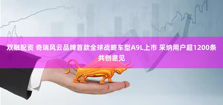 双融配资 奇瑞风云品牌首款全球战略车型A9L上市 采纳用户超1200条共创意见