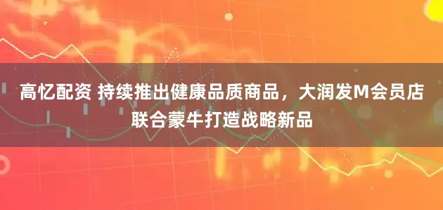 高忆配资 持续推出健康品质商品，大润发M会员店联合蒙牛打造战略新品
