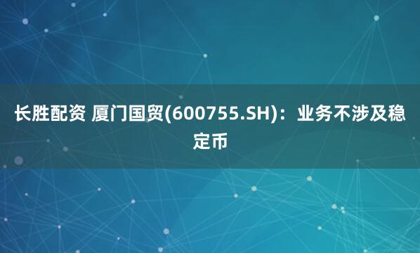 长胜配资 厦门国贸(600755.SH)：业务不涉及稳定币