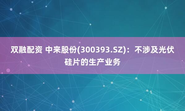 双融配资 中来股份(300393.SZ)：不涉及光伏硅片的生产业务