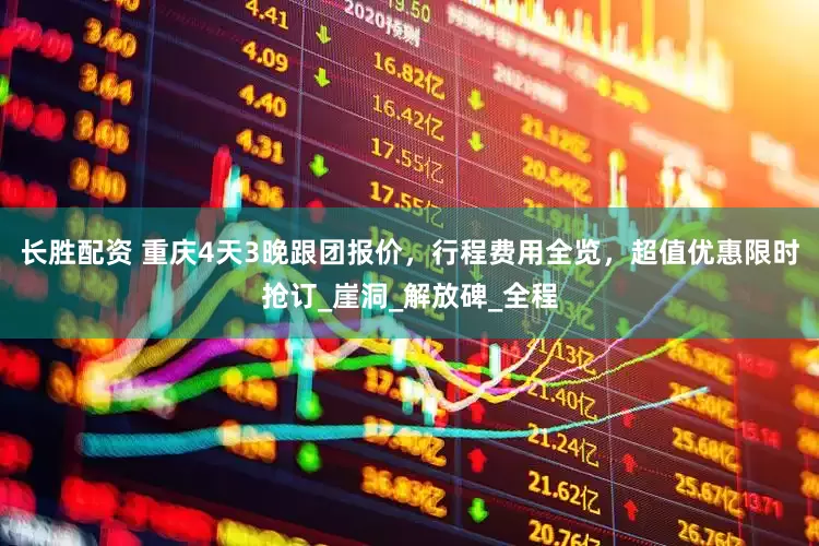 长胜配资 重庆4天3晚跟团报价，行程费用全览，超值优惠限时抢订_崖洞_解放碑_全程