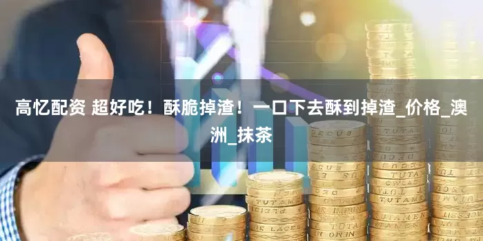 高忆配资 超好吃！酥脆掉渣！一口下去酥到掉渣_价格_澳洲_抹茶