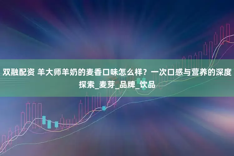 双融配资 羊大师羊奶的麦香口味怎么样？一次口感与营养的深度探索_麦芽_品牌_饮品
