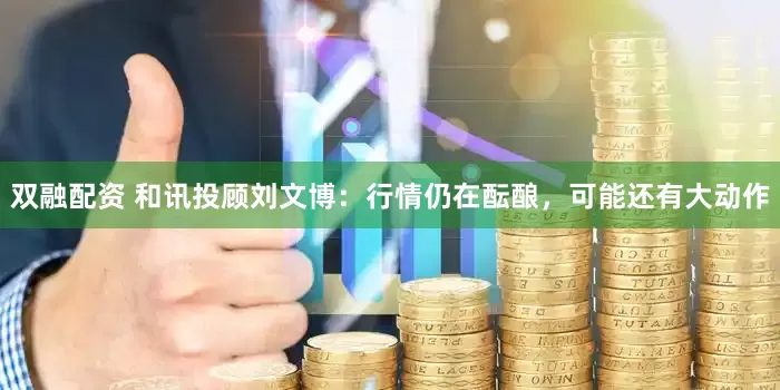 双融配资 和讯投顾刘文博：行情仍在酝酿，可能还有大动作
