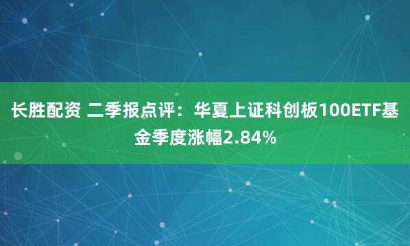 长胜配资 二季报点评：华夏上证科创板100ETF基金季度涨幅2.84%