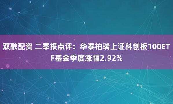 双融配资 二季报点评：华泰柏瑞上证科创板100ETF基金季度涨幅2.92%