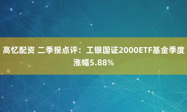 高忆配资 二季报点评：工银国证2000ETF基金季度涨幅5.88%
