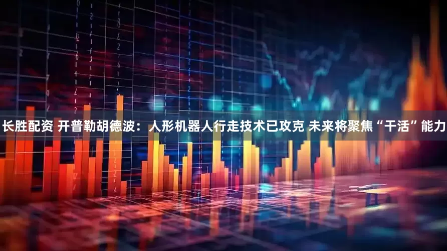 长胜配资 开普勒胡德波：人形机器人行走技术已攻克 未来将聚焦“干活”能力