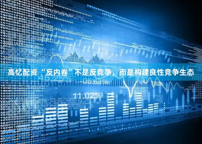 高忆配资 “反内卷”不是反竞争，而是构建良性竞争生态