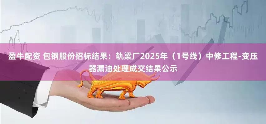 盈牛配资 包钢股份招标结果：轨梁厂2025年（1号线）中修工程-变压器漏油处理成交结果公示