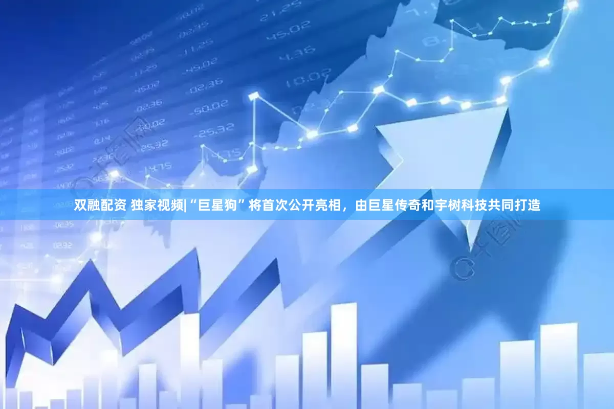 双融配资 独家视频|“巨星狗”将首次公开亮相，由巨星传奇和宇树科技共同打造