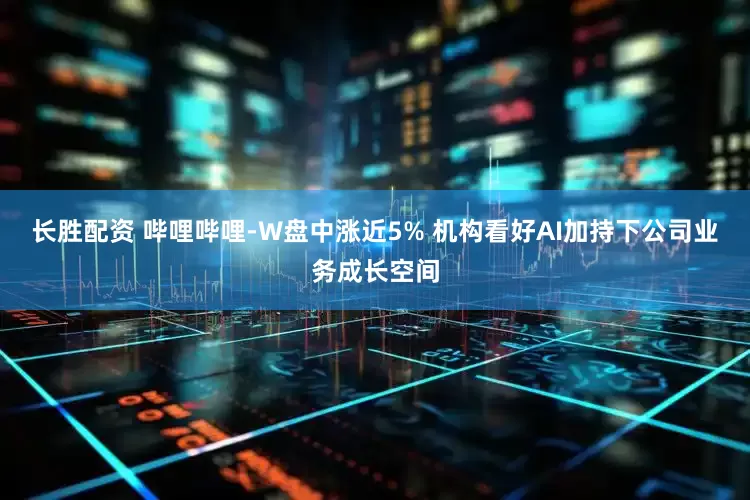 长胜配资 哔哩哔哩-W盘中涨近5% 机构看好AI加持下公司业务成长空间