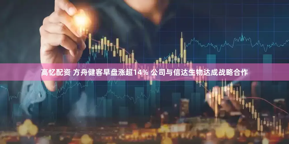 高忆配资 方舟健客早盘涨超14% 公司与信达生物达成战略合作