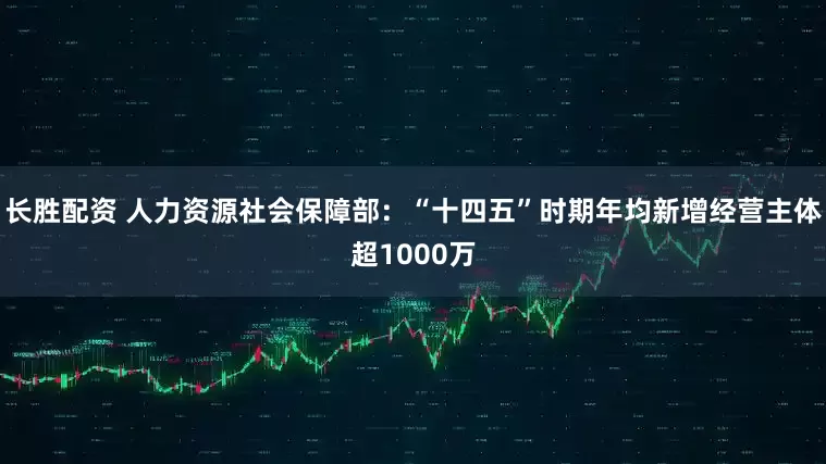 长胜配资 人力资源社会保障部：“十四五”时期年均新增经营主体超1000万