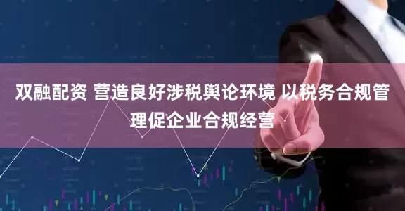 双融配资 营造良好涉税舆论环境 以税务合规管理促企业合规经营