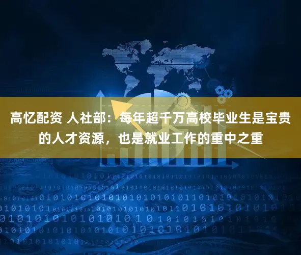 高忆配资 人社部：每年超千万高校毕业生是宝贵的人才资源，也是就业工作的重中之重