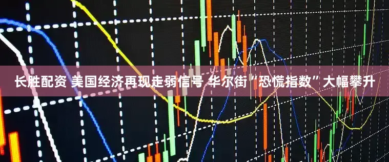 长胜配资 美国经济再现走弱信号 华尔街“恐慌指数”大幅攀升