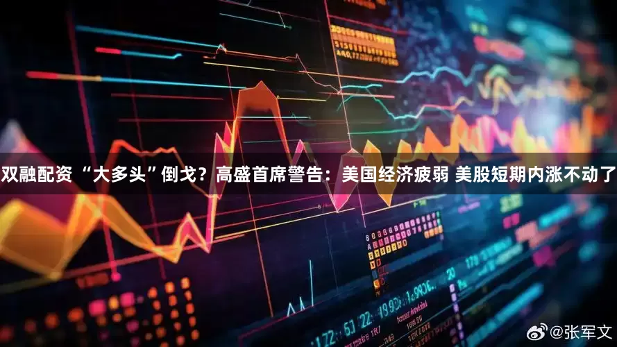 双融配资 “大多头”倒戈？高盛首席警告：美国经济疲弱 美股短期内涨不动了