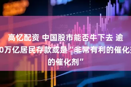高忆配资 中国股市能否牛下去 逾160万亿居民存款或是“非常有利的催化剂”