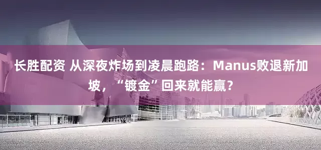 长胜配资 从深夜炸场到凌晨跑路：Manus败退新加坡，“镀金”回来就能赢？