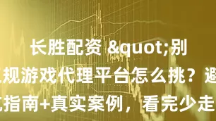 长胜配资 "别再瞎摸索！正规游戏代理平台怎么挑？避坑指南+真实案例，看完少走1年弯路"