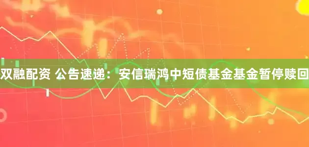 双融配资 公告速递：安信瑞鸿中短债基金基金暂停赎回