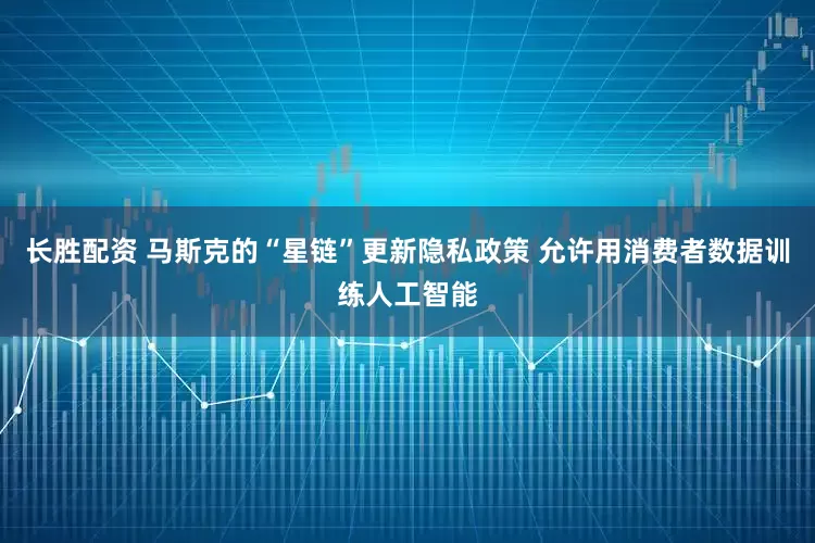 长胜配资 马斯克的“星链”更新隐私政策 允许用消费者数据训练人工智能