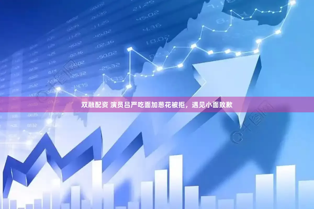 双融配资 演员吕严吃面加葱花被拒，遇见小面致歉