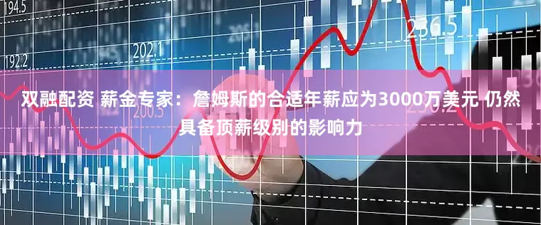 双融配资 薪金专家：詹姆斯的合适年薪应为3000万美元 仍然具备顶薪级别的影响力