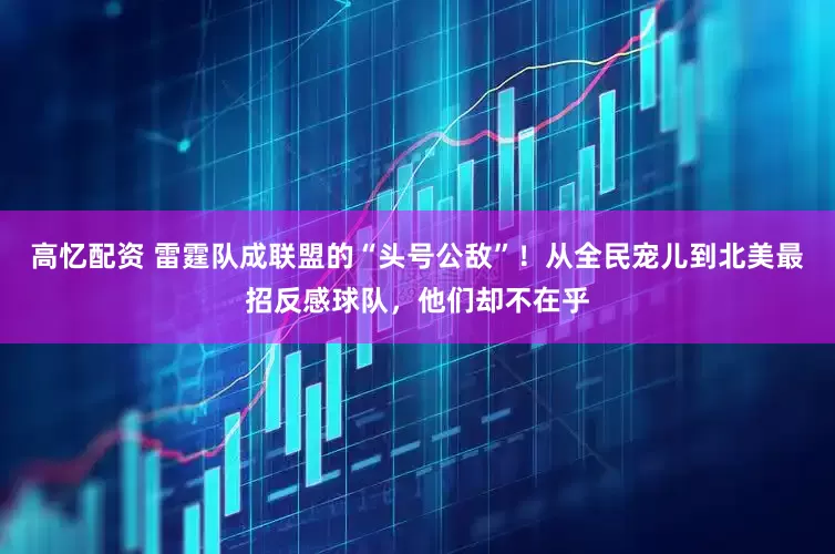 高忆配资 雷霆队成联盟的“头号公敌”！从全民宠儿到北美最招反感球队，他们却不在乎